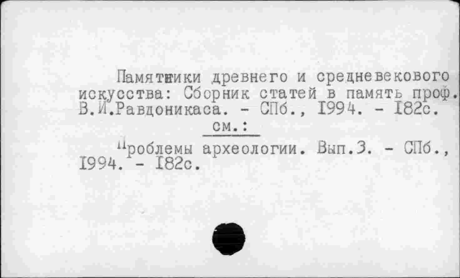 ﻿Памятники древнего и средневекового искусства: Сборник статей в память проф. В.й.Равцоникаса. - СПб., 1994. - 182с.
см. :
проблемы археологии. Вып.З. - СПб 1994. - 182с.